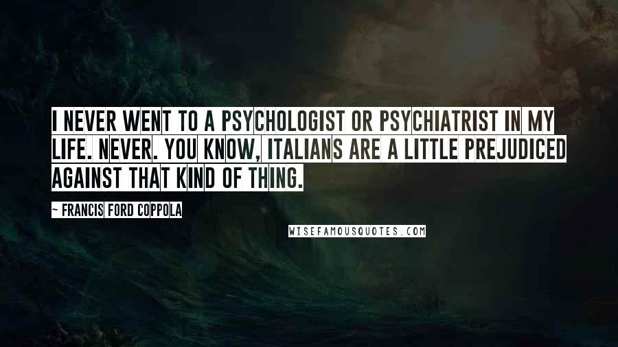 Francis Ford Coppola Quotes: I never went to a psychologist or psychiatrist in my life. Never. You know, Italians are a little prejudiced against that kind of thing.