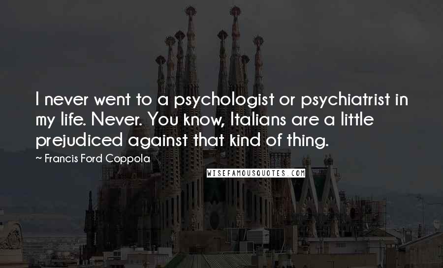 Francis Ford Coppola Quotes: I never went to a psychologist or psychiatrist in my life. Never. You know, Italians are a little prejudiced against that kind of thing.