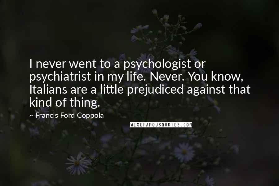 Francis Ford Coppola Quotes: I never went to a psychologist or psychiatrist in my life. Never. You know, Italians are a little prejudiced against that kind of thing.