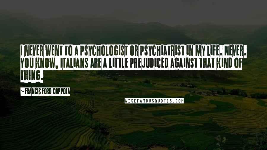 Francis Ford Coppola Quotes: I never went to a psychologist or psychiatrist in my life. Never. You know, Italians are a little prejudiced against that kind of thing.