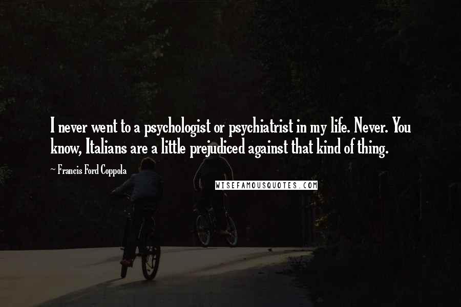 Francis Ford Coppola Quotes: I never went to a psychologist or psychiatrist in my life. Never. You know, Italians are a little prejudiced against that kind of thing.