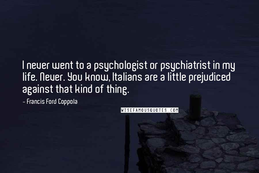 Francis Ford Coppola Quotes: I never went to a psychologist or psychiatrist in my life. Never. You know, Italians are a little prejudiced against that kind of thing.