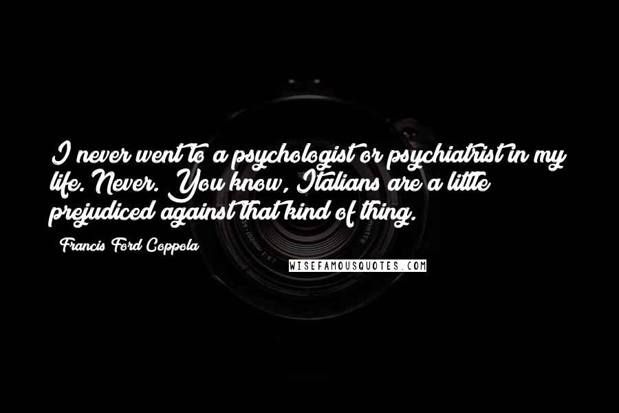 Francis Ford Coppola Quotes: I never went to a psychologist or psychiatrist in my life. Never. You know, Italians are a little prejudiced against that kind of thing.