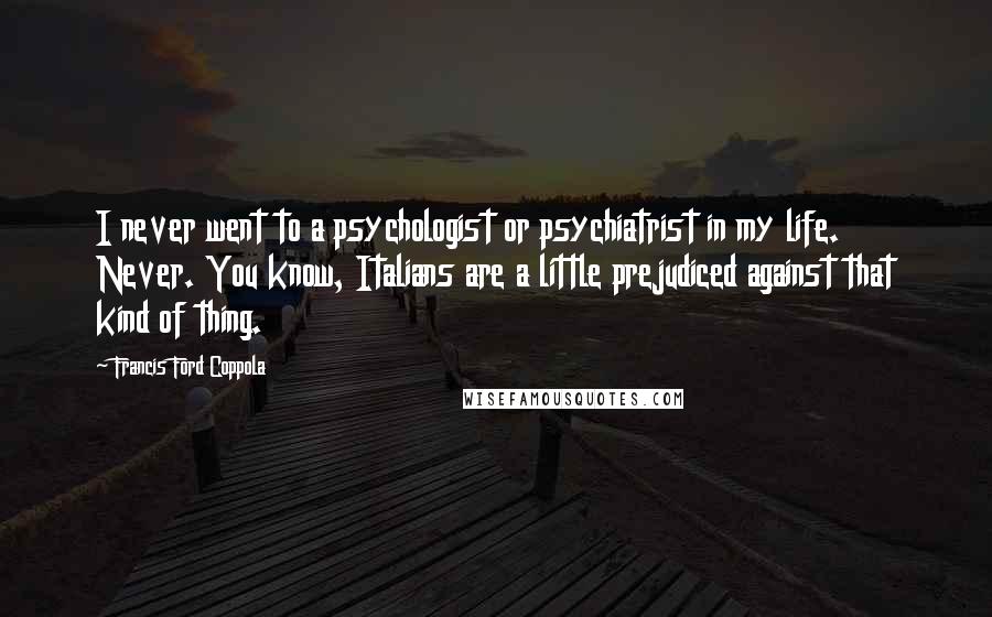 Francis Ford Coppola Quotes: I never went to a psychologist or psychiatrist in my life. Never. You know, Italians are a little prejudiced against that kind of thing.