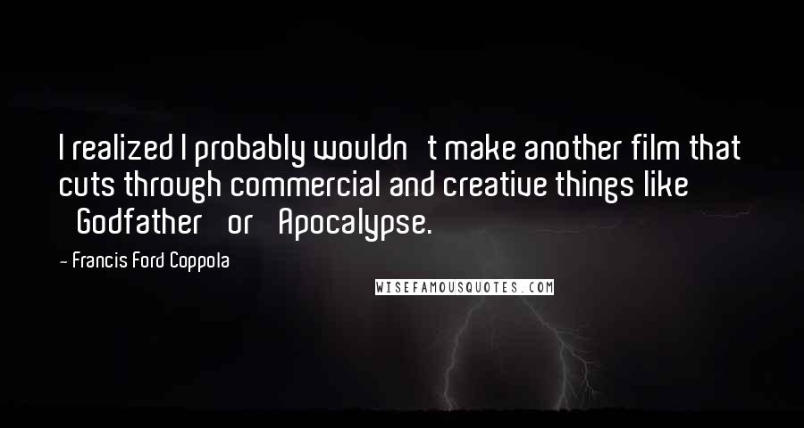 Francis Ford Coppola Quotes: I realized I probably wouldn't make another film that cuts through commercial and creative things like 'Godfather' or 'Apocalypse.'