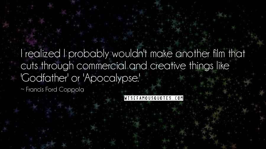 Francis Ford Coppola Quotes: I realized I probably wouldn't make another film that cuts through commercial and creative things like 'Godfather' or 'Apocalypse.'