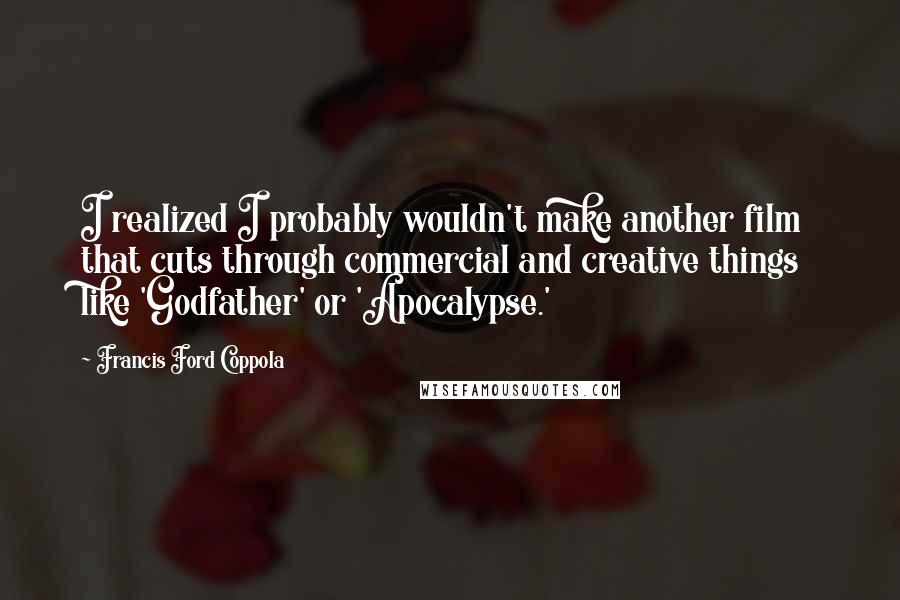 Francis Ford Coppola Quotes: I realized I probably wouldn't make another film that cuts through commercial and creative things like 'Godfather' or 'Apocalypse.'