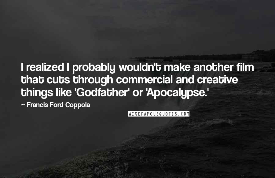 Francis Ford Coppola Quotes: I realized I probably wouldn't make another film that cuts through commercial and creative things like 'Godfather' or 'Apocalypse.'