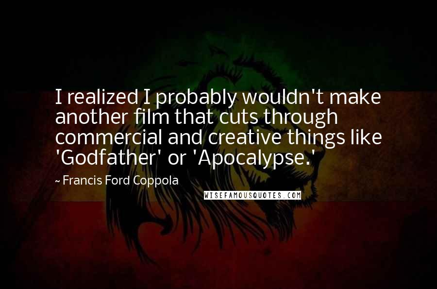 Francis Ford Coppola Quotes: I realized I probably wouldn't make another film that cuts through commercial and creative things like 'Godfather' or 'Apocalypse.'