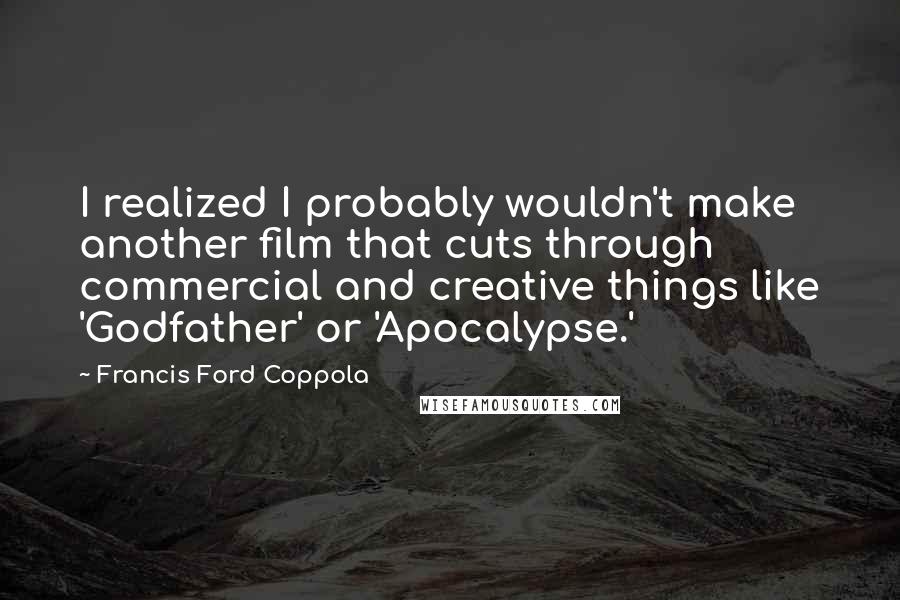 Francis Ford Coppola Quotes: I realized I probably wouldn't make another film that cuts through commercial and creative things like 'Godfather' or 'Apocalypse.'