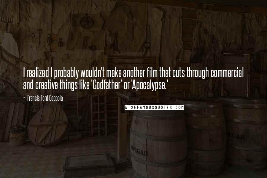 Francis Ford Coppola Quotes: I realized I probably wouldn't make another film that cuts through commercial and creative things like 'Godfather' or 'Apocalypse.'