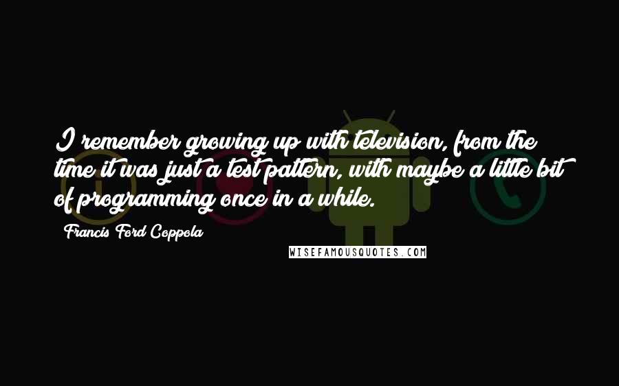 Francis Ford Coppola Quotes: I remember growing up with television, from the time it was just a test pattern, with maybe a little bit of programming once in a while.