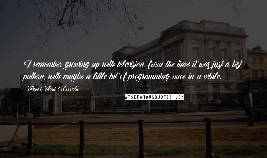 Francis Ford Coppola Quotes: I remember growing up with television, from the time it was just a test pattern, with maybe a little bit of programming once in a while.