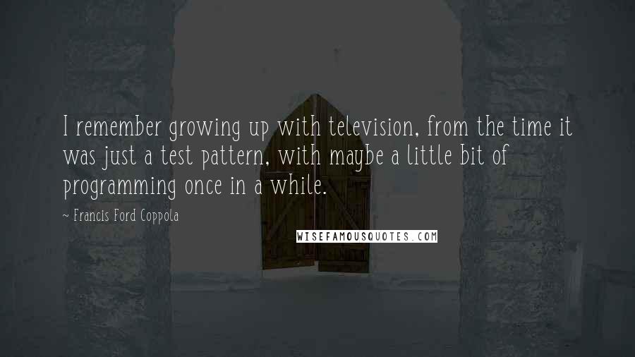 Francis Ford Coppola Quotes: I remember growing up with television, from the time it was just a test pattern, with maybe a little bit of programming once in a while.