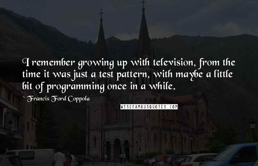 Francis Ford Coppola Quotes: I remember growing up with television, from the time it was just a test pattern, with maybe a little bit of programming once in a while.