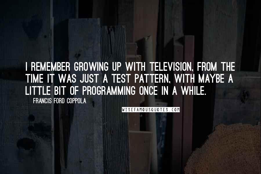 Francis Ford Coppola Quotes: I remember growing up with television, from the time it was just a test pattern, with maybe a little bit of programming once in a while.