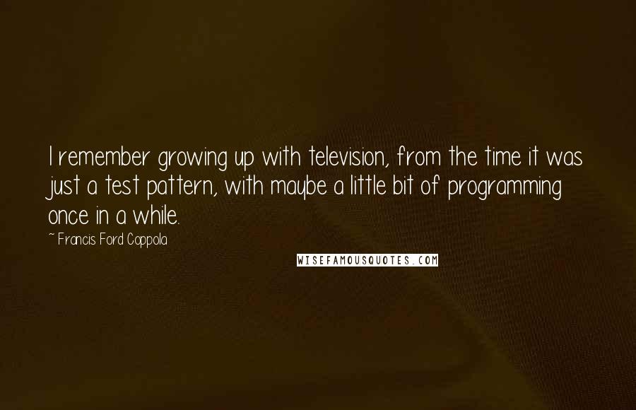 Francis Ford Coppola Quotes: I remember growing up with television, from the time it was just a test pattern, with maybe a little bit of programming once in a while.