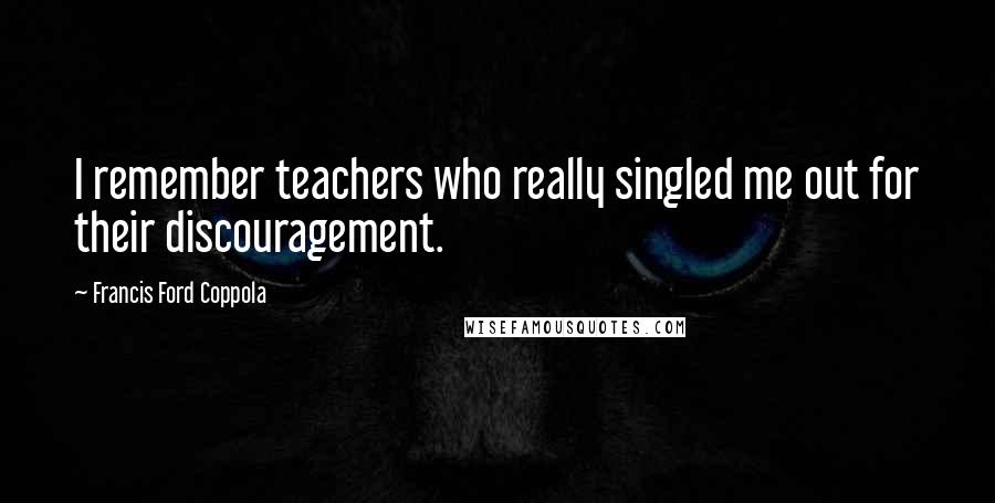 Francis Ford Coppola Quotes: I remember teachers who really singled me out for their discouragement.
