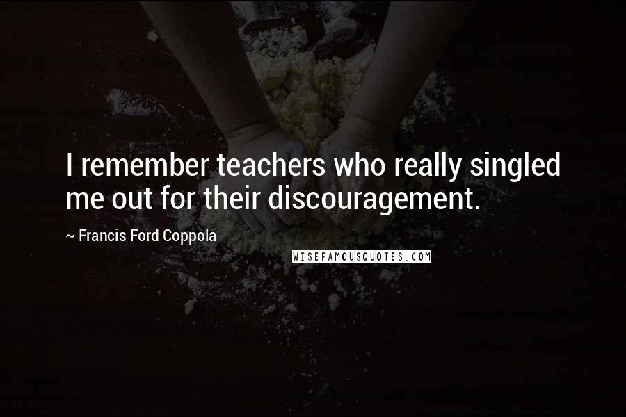 Francis Ford Coppola Quotes: I remember teachers who really singled me out for their discouragement.