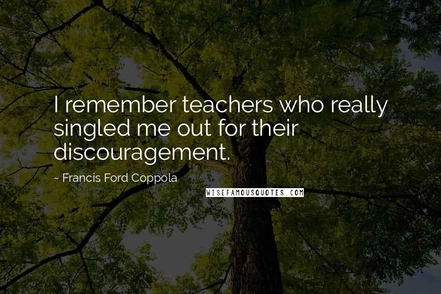 Francis Ford Coppola Quotes: I remember teachers who really singled me out for their discouragement.