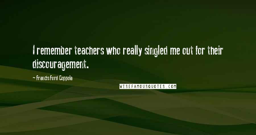 Francis Ford Coppola Quotes: I remember teachers who really singled me out for their discouragement.