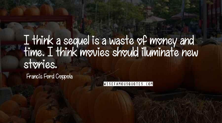 Francis Ford Coppola Quotes: I think a sequel is a waste of money and time. I think movies should illuminate new stories.