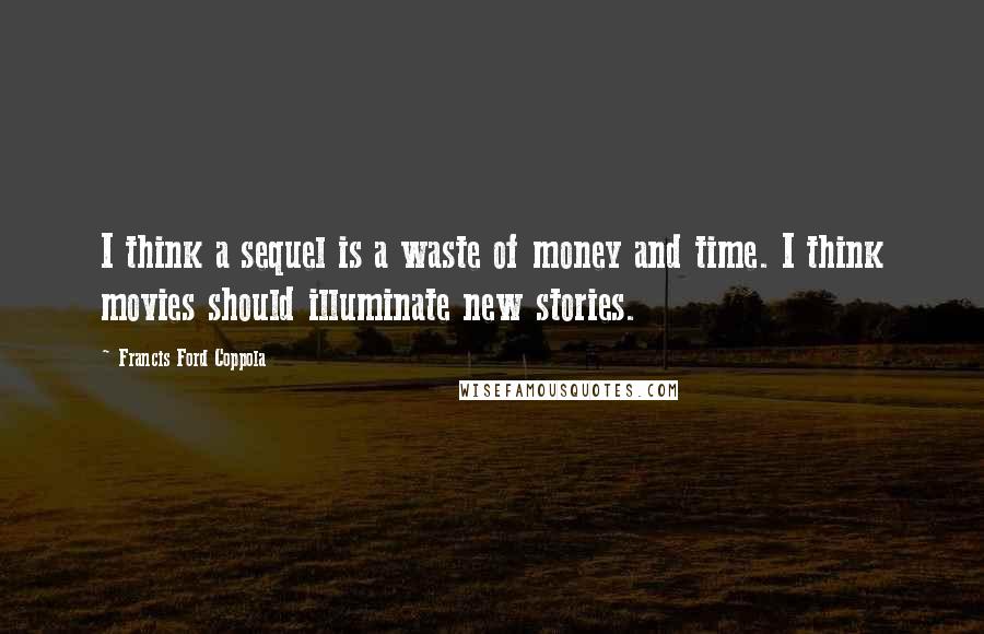 Francis Ford Coppola Quotes: I think a sequel is a waste of money and time. I think movies should illuminate new stories.