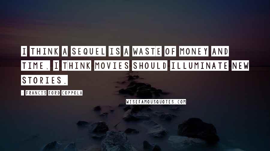 Francis Ford Coppola Quotes: I think a sequel is a waste of money and time. I think movies should illuminate new stories.