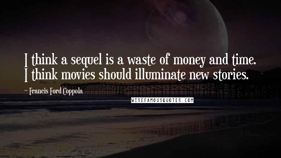 Francis Ford Coppola Quotes: I think a sequel is a waste of money and time. I think movies should illuminate new stories.