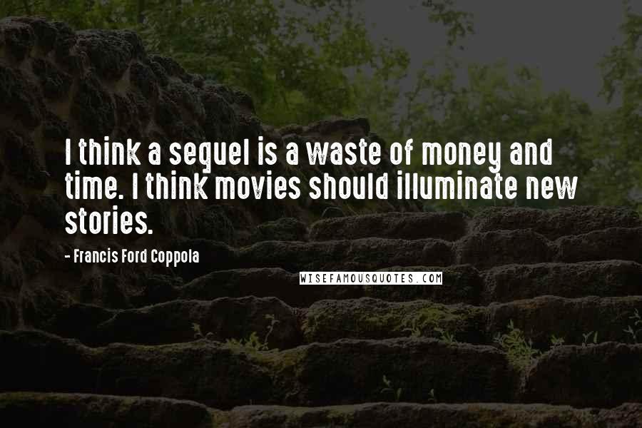 Francis Ford Coppola Quotes: I think a sequel is a waste of money and time. I think movies should illuminate new stories.