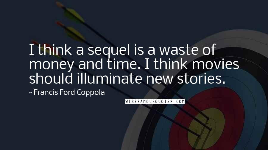 Francis Ford Coppola Quotes: I think a sequel is a waste of money and time. I think movies should illuminate new stories.