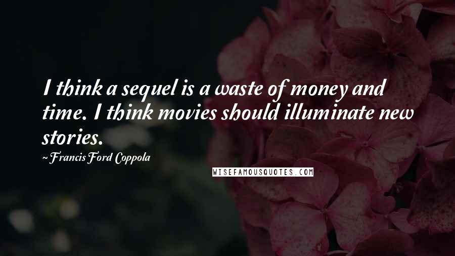 Francis Ford Coppola Quotes: I think a sequel is a waste of money and time. I think movies should illuminate new stories.