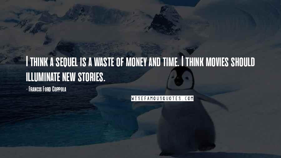 Francis Ford Coppola Quotes: I think a sequel is a waste of money and time. I think movies should illuminate new stories.