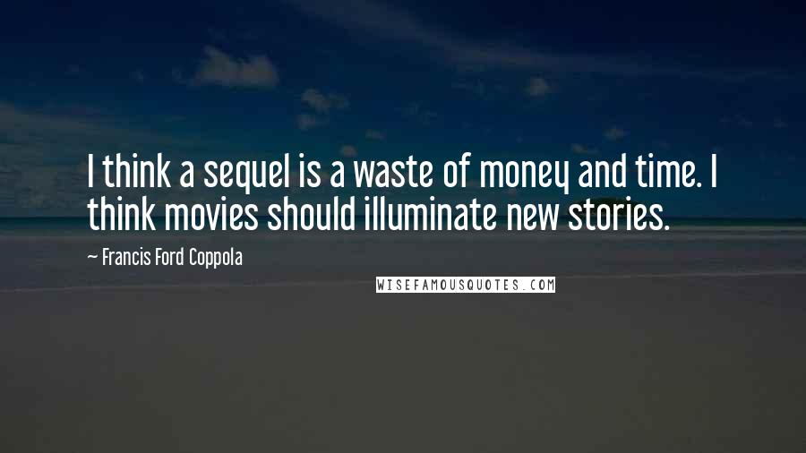 Francis Ford Coppola Quotes: I think a sequel is a waste of money and time. I think movies should illuminate new stories.