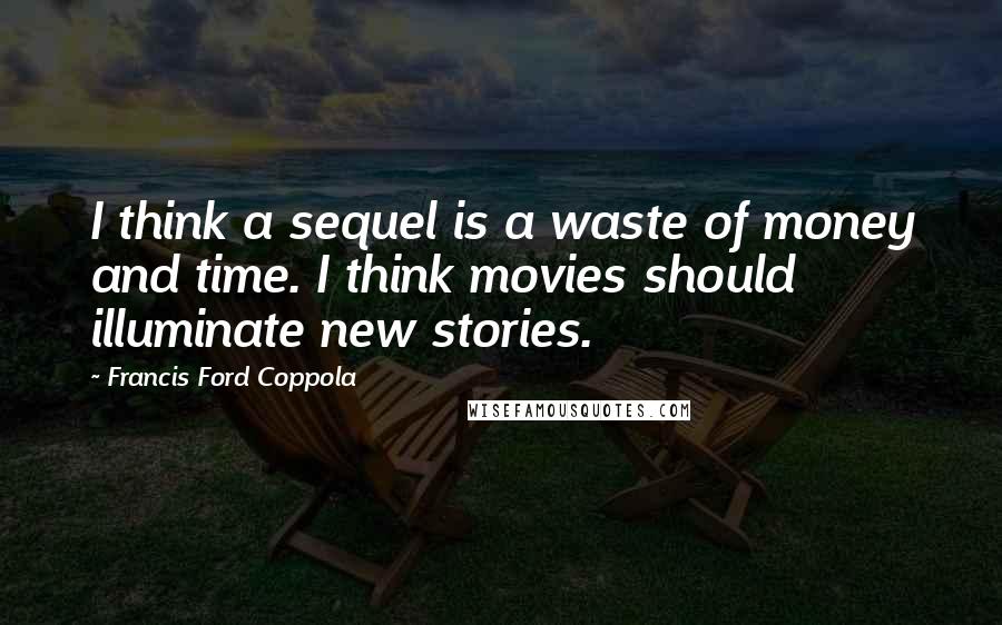 Francis Ford Coppola Quotes: I think a sequel is a waste of money and time. I think movies should illuminate new stories.