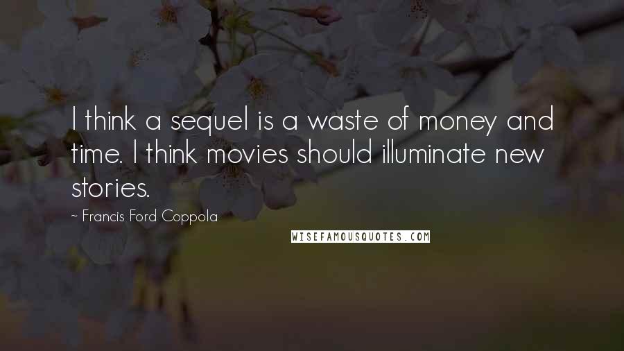 Francis Ford Coppola Quotes: I think a sequel is a waste of money and time. I think movies should illuminate new stories.