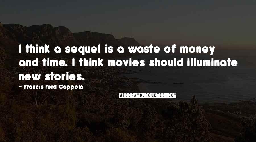 Francis Ford Coppola Quotes: I think a sequel is a waste of money and time. I think movies should illuminate new stories.