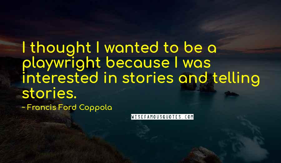 Francis Ford Coppola Quotes: I thought I wanted to be a playwright because I was interested in stories and telling stories.