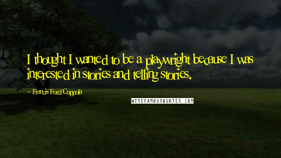 Francis Ford Coppola Quotes: I thought I wanted to be a playwright because I was interested in stories and telling stories.