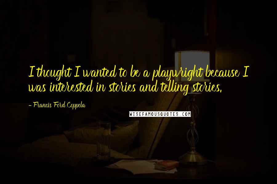 Francis Ford Coppola Quotes: I thought I wanted to be a playwright because I was interested in stories and telling stories.