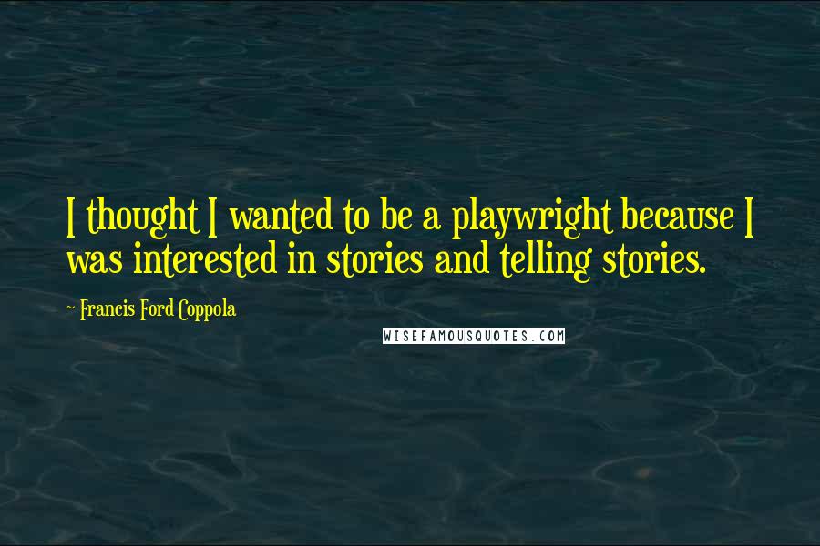 Francis Ford Coppola Quotes: I thought I wanted to be a playwright because I was interested in stories and telling stories.