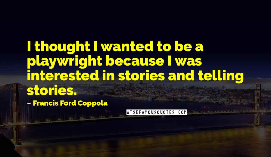 Francis Ford Coppola Quotes: I thought I wanted to be a playwright because I was interested in stories and telling stories.