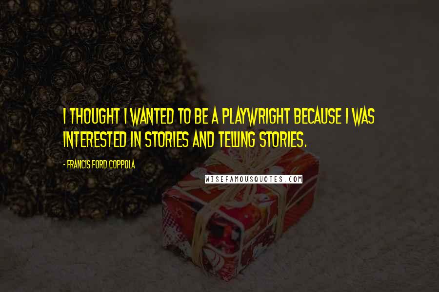 Francis Ford Coppola Quotes: I thought I wanted to be a playwright because I was interested in stories and telling stories.