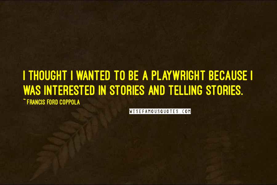 Francis Ford Coppola Quotes: I thought I wanted to be a playwright because I was interested in stories and telling stories.