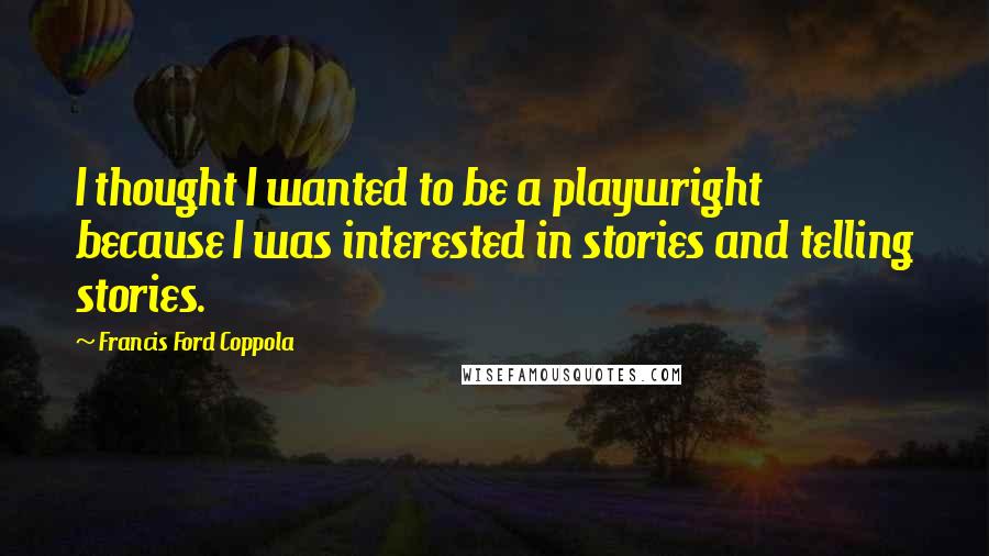 Francis Ford Coppola Quotes: I thought I wanted to be a playwright because I was interested in stories and telling stories.