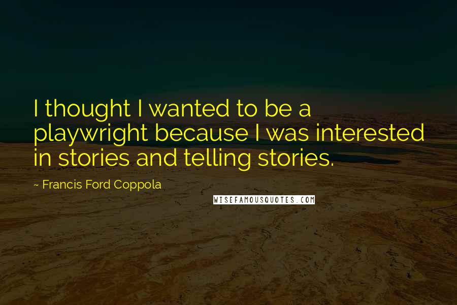 Francis Ford Coppola Quotes: I thought I wanted to be a playwright because I was interested in stories and telling stories.