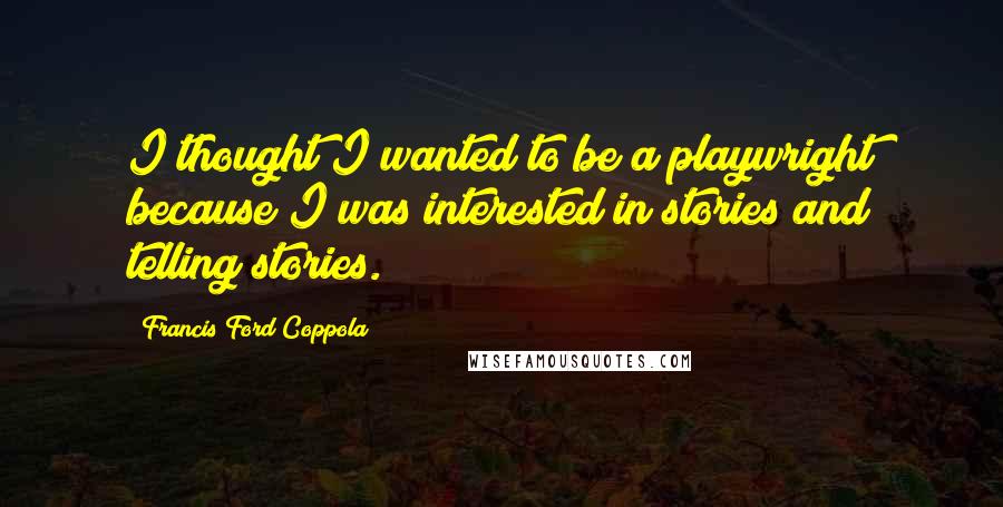 Francis Ford Coppola Quotes: I thought I wanted to be a playwright because I was interested in stories and telling stories.