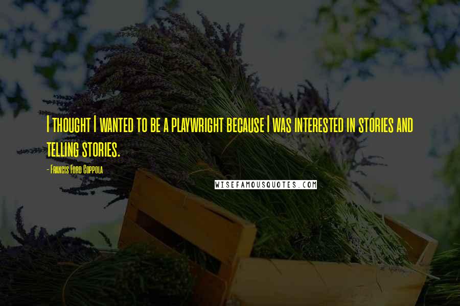 Francis Ford Coppola Quotes: I thought I wanted to be a playwright because I was interested in stories and telling stories.