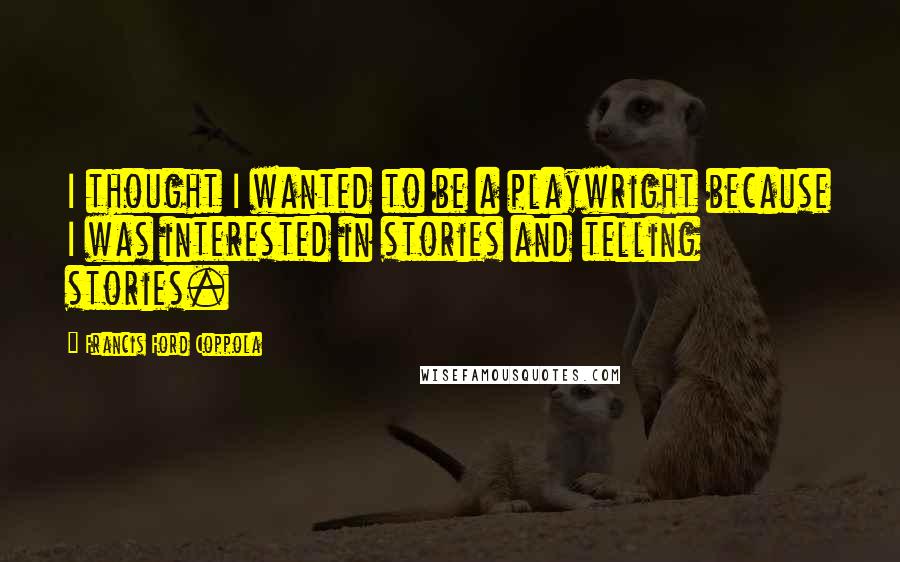 Francis Ford Coppola Quotes: I thought I wanted to be a playwright because I was interested in stories and telling stories.