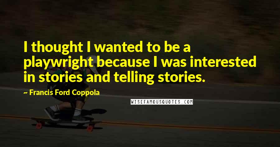 Francis Ford Coppola Quotes: I thought I wanted to be a playwright because I was interested in stories and telling stories.